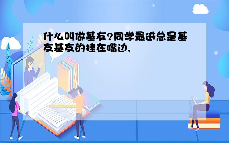 什么叫做基友?同学最进总是基友基友的挂在嘴边,