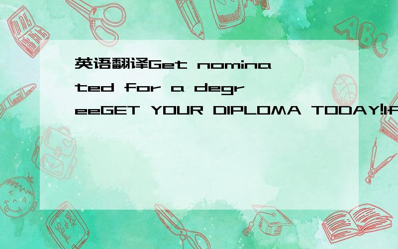 英语翻译Get nominated for a degreeGET YOUR DIPLOMA TODAY!If you are looking for a fast and effective way to get a diploma,(non accredited) this is the best way out for you.Provide us with degree you are interested in.Call us right now on:For US:1