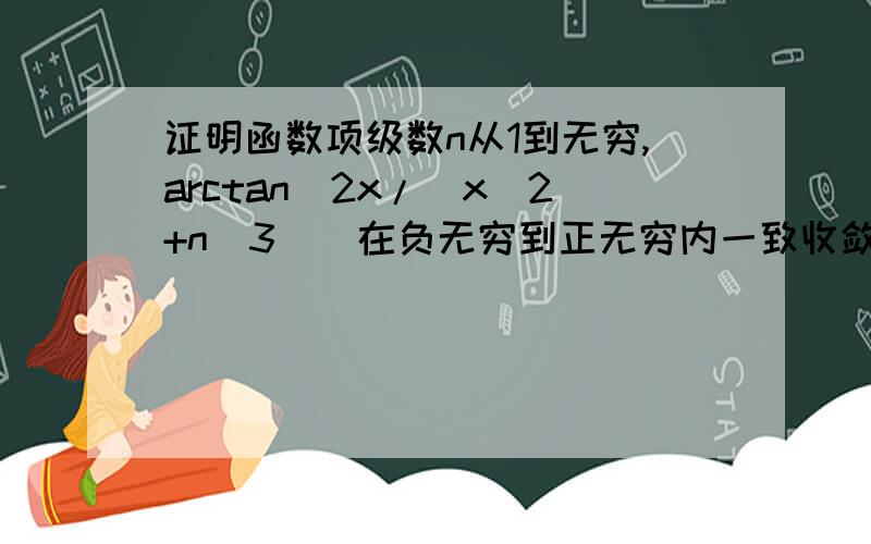 证明函数项级数n从1到无穷,arctan(2x/(x^2+n^3))在负无穷到正无穷内一致收敛