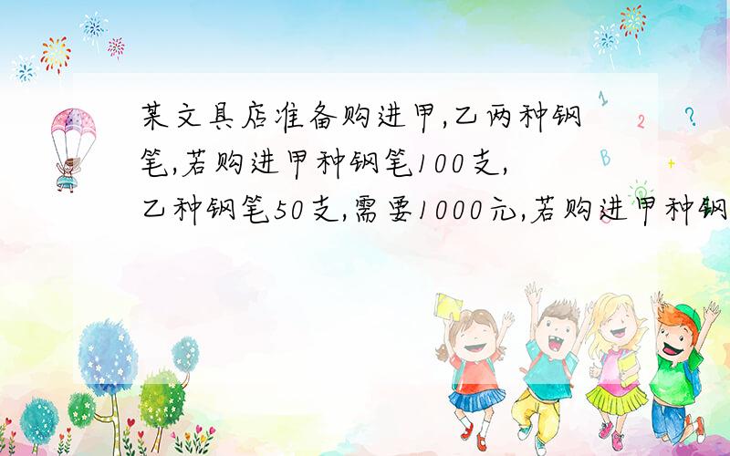 某文具店准备购进甲,乙两种钢笔,若购进甲种钢笔100支,乙种钢笔50支,需要1000元,若购进甲种钢笔50支,乙种