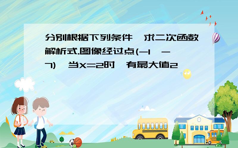 分别根据下列条件,求二次函数解析式.图像经过点(-1,-7),当X=2时,有最大值2