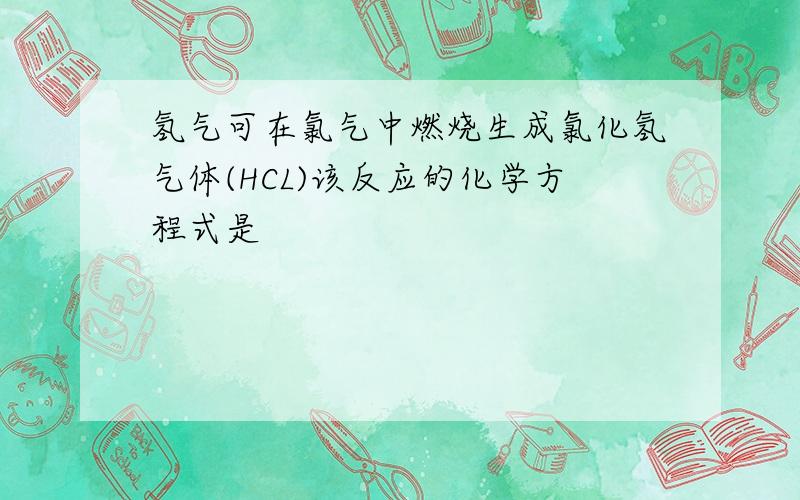 氢气可在氯气中燃烧生成氯化氢气体(HCL)该反应的化学方程式是