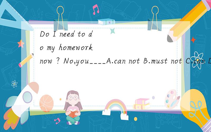 Do I need to do my homework now ? No,you____A.can not B.must not C.can D.do not have to选哪个?为什么?
