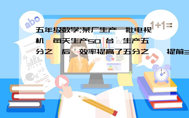 五年级数学;某厂生产一批电视机,每天生产50 台,生产五分之一后,效率提高了五分之一,提前3 天完成任务问这批电视机多少台?请不设未知数