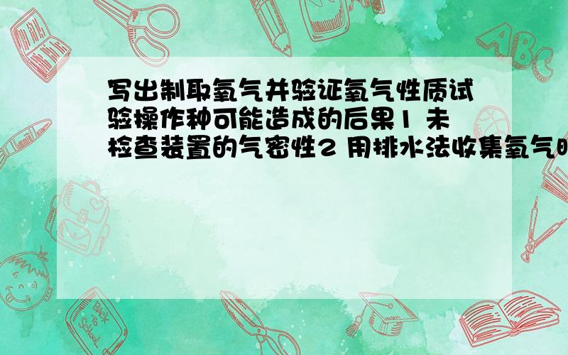 写出制取氧气并验证氧气性质试验操作种可能造成的后果1 未检查装置的气密性2 用排水法收集氧气时 发现有气泡冒出就立即收集3 把集气瓶从水槽中取出后 再盖上毛玻璃片 放在桌上4 做铁