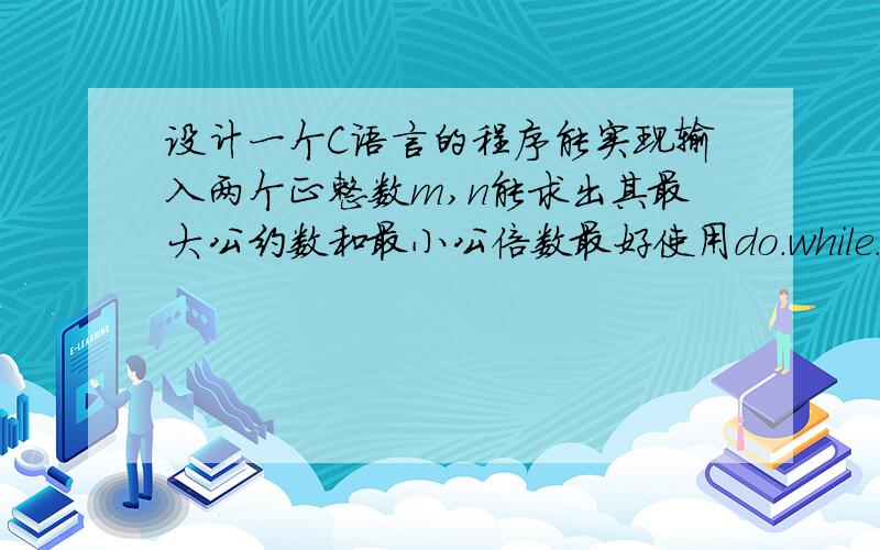 设计一个C语言的程序能实现输入两个正整数m,n能求出其最大公约数和最小公倍数最好使用do.while.循环,或者是while循环都行,先谢谢了啊,哥们,我就想要do   while循环的,因为我现在刚学这个老师