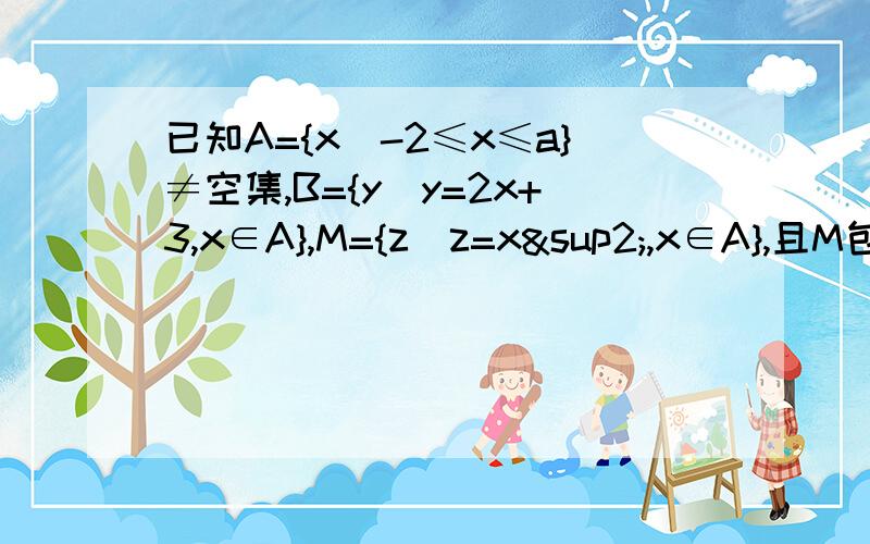 已知A={x|-2≤x≤a}≠空集,B={y|y=2x+3,x∈A},M={z|z=x²,x∈A},且M包含于B,求实数a的取值范围