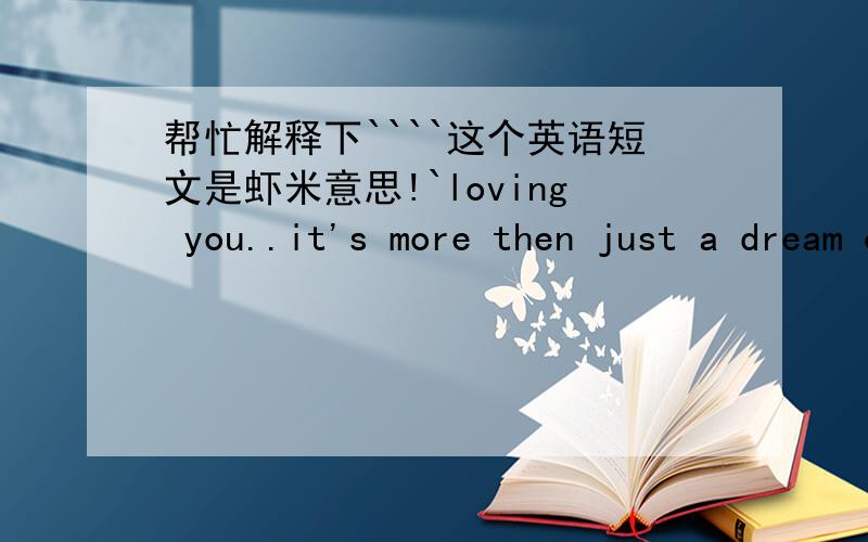 帮忙解释下````这个英语短文是虾米意思!`loving you..it's more then just a dream come true,and everything that i do,it's out of loving you.