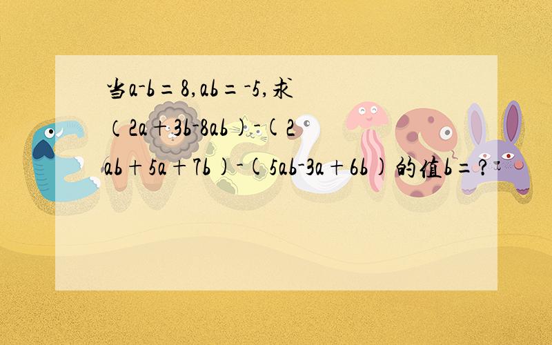 当a-b=8,ab=-5,求（2a+3b-8ab)-(2ab+5a+7b)-(5ab-3a+6b)的值b=?