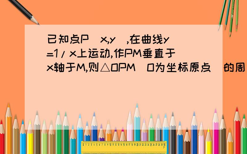 已知点P(x,y),在曲线y=1/x上运动,作PM垂直于x轴于M,则△OPM(O为坐标原点)的周长的最小值为已知点P（x,y）,在曲线y=1/x上运动,作PM垂直于x轴于M,则△OPM（O为坐标原点）的周长的最小值为