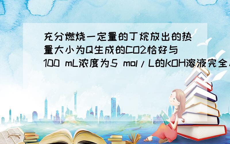 充分燃烧一定量的丁烷放出的热量大小为Q生成的CO2恰好与100 mL浓度为5 mol/L的KOH溶液完全反应．则燃烧1 mol丁烷放出的热量为________．答案8Q或16Q 求详解