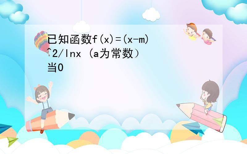 已知函数f(x)=(x-m)^2/lnx (a为常数） 当0