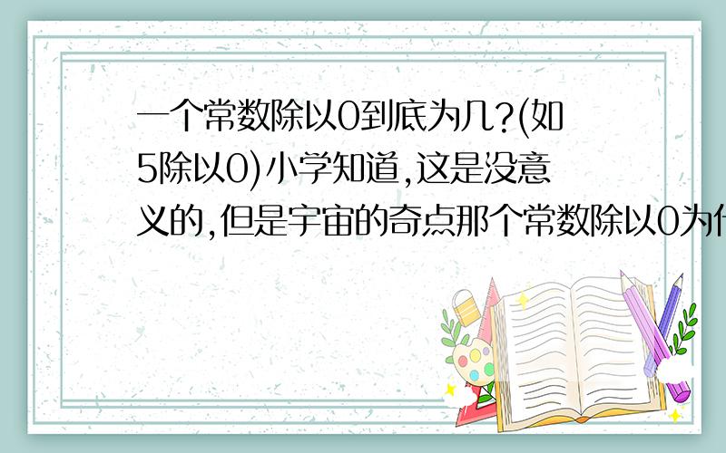 一个常数除以0到底为几?(如5除以0)小学知道,这是没意义的,但是宇宙的奇点那个常数除以0为什么是无穷大?补充一些理由