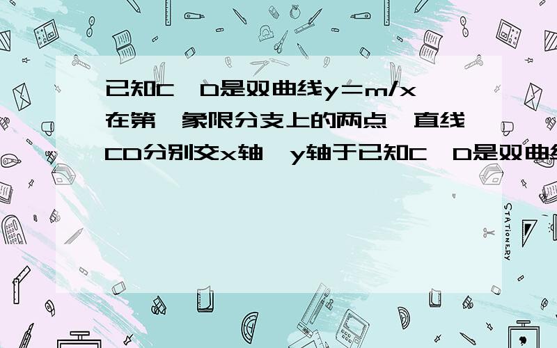 已知C,D是双曲线y＝m/x在第一象限分支上的两点,直线CD分别交x轴,y轴于已知C,D是双曲线y＝m/x在第一象限分支上的两点,直线CD分别交x轴,y轴于A,B两点.设C(x1,y1),D(x2,y2),连接OC,OD(O是坐标原点),若∠B