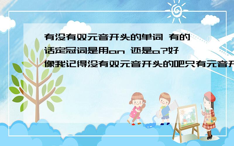 有没有双元音开头的单词 有的话定冠词是用an 还是a?好像我记得没有双元音开头的吧只有元音开头的