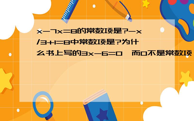 x-7x=8的常数项是?-x/3+1=8中常数项是?为什么书上写的3x-6=0,而0不是常数项