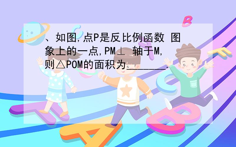 、如图,点P是反比例函数 图象上的一点,PM⊥ 轴于M,则△POM的面积为_______.