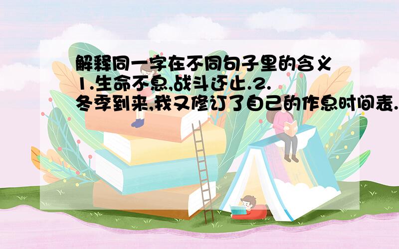 解释同一字在不同句子里的含义1.生命不息,战斗还止.2.冬季到来,我又修订了自己的作息时间表.3.如今是信息的年代.1.他这样做是明知故犯.2.武汉是我的故乡.3.小芳爷爷已于四月病故.4.不知什