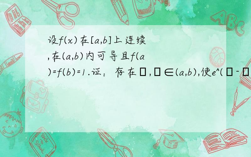 设f(x)在[a,b]上连续,在(a,b)内可导且f(a)=f(b)=1.证：存在ζ,η∈(a,b),使e^(η-ζ)[f(η)+f'(η)]=1