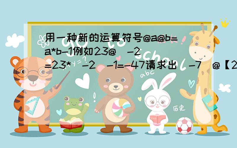 用一种新的运算符号@a@b=a*b-1例如23@（-2）=23*（-2）-1=-47请求出（-7）@【2@（-3）】@表示任何符号