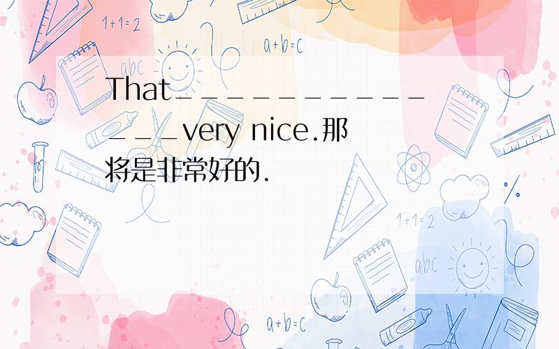 That_____________very nice.那将是非常好的.