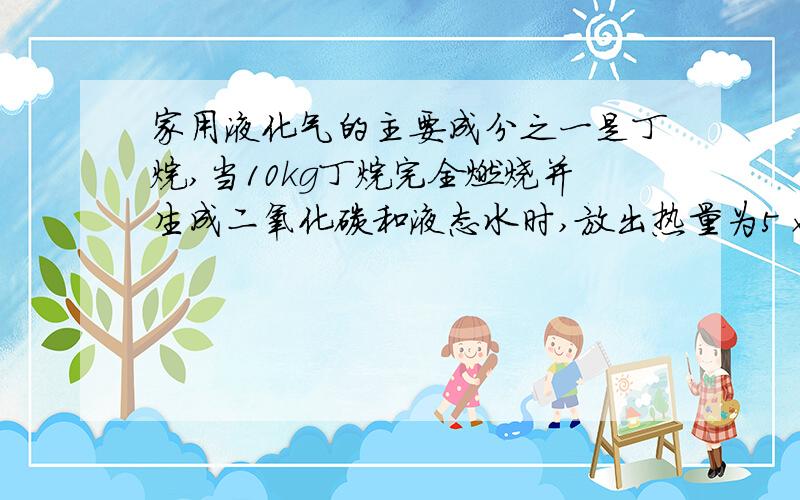 家用液化气的主要成分之一是丁烷,当10kg丁烷完全燃烧并生成二氧化碳和液态水时,放出热量为5×105kJ,,试写出丁烷燃烧的热化学方程式____________________,已知1mol液态水气化时需要吸收44kJ的热量,