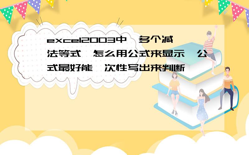 excel2003中,多个减法等式,怎么用公式来显示,公式最好能一次性写出来判断