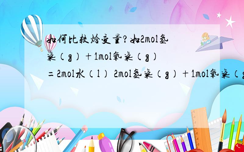 如何比较焓变量?如2mol氢气（g）+1mol氧气（g）=2mol水（l） 2mol氢气（g）+1mol氧气（g）=2mol水（g）为什么H1＜H2?我想液体水吸热变成水蒸气,所以（二）中生成物能量大,所以H大,又因为带负号,所