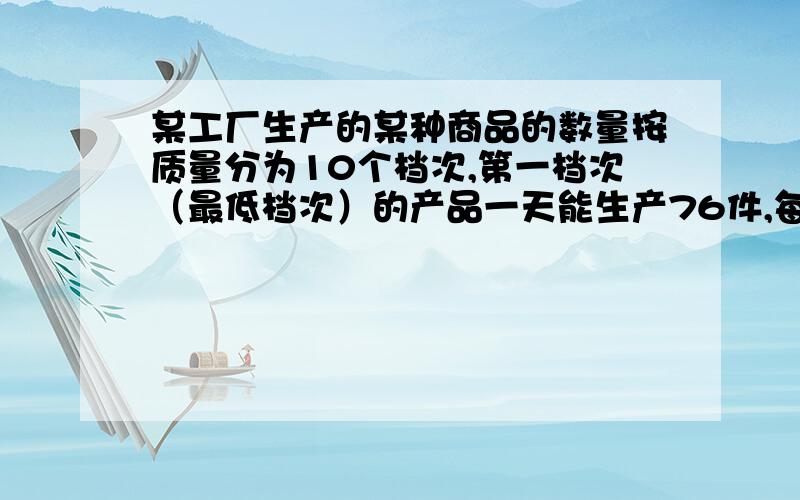 某工厂生产的某种商品的数量按质量分为10个档次,第一档次（最低档次）的产品一天能生产76件,每件利润10每提高一个档次,每件利润增加2元,但一天产量减少4件（1）若生产第X档次的总利润