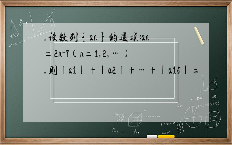 .设数列{an}的通项:an=2n-7(n=1,2,…),则|a1|+|a2|+…+|a15|=