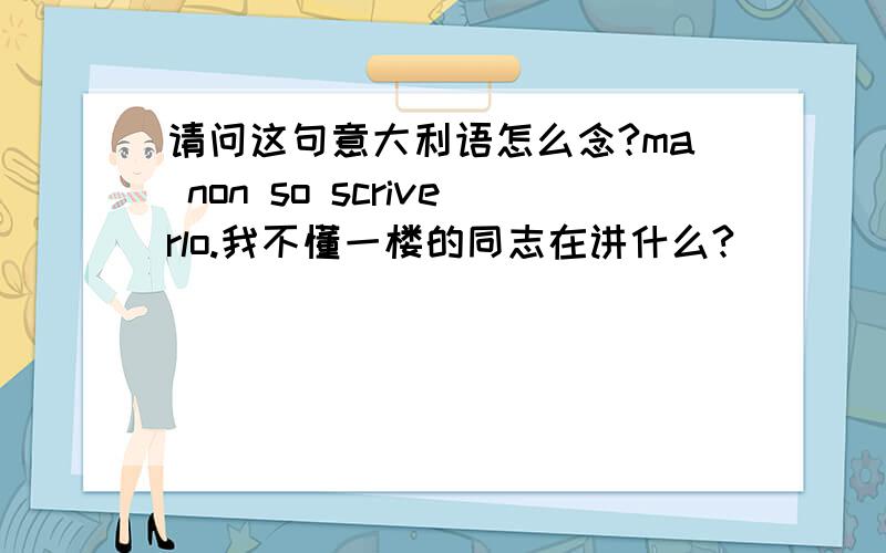 请问这句意大利语怎么念?ma non so scriverlo.我不懂一楼的同志在讲什么?