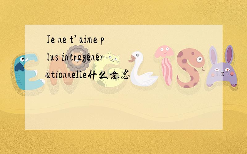 Je ne t’aime plus intragénérationnelle什么意思