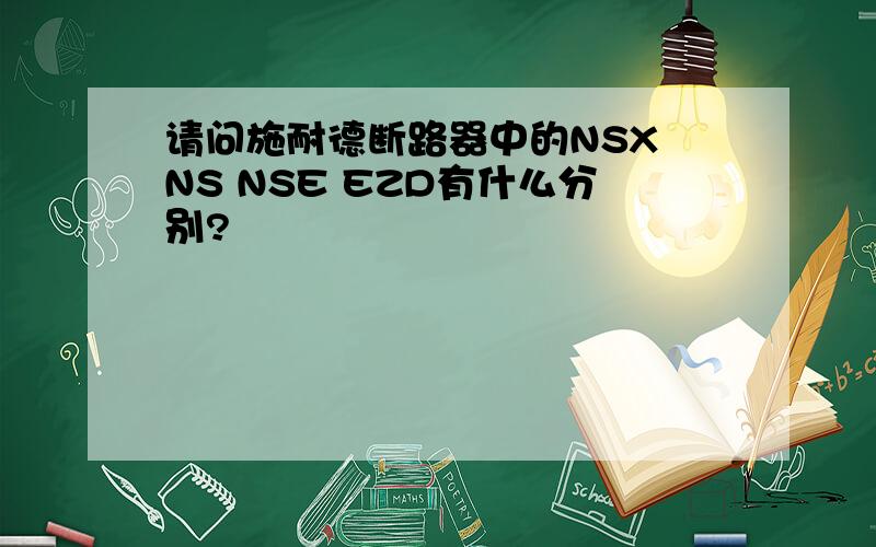 请问施耐德断路器中的NSX NS NSE EZD有什么分别?