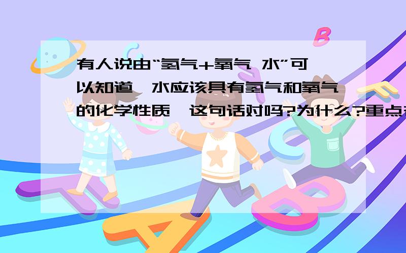 有人说由“氢气+氧气 水”可以知道,水应该具有氢气和氧气的化学性质,这句话对吗?为什么?重点在为什么,请重点回答原因!