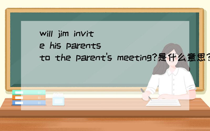 will jim invite his parents to the parent's meeting?是什么意思?