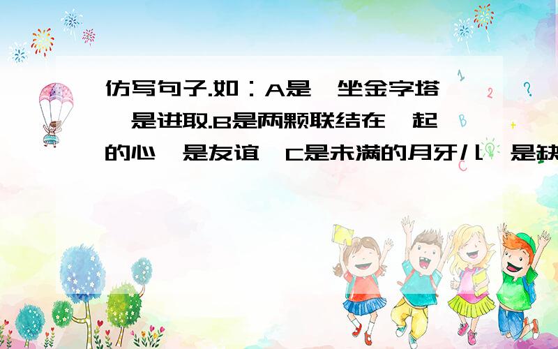 仿写句子.如：A是一坐金字塔,是进取.B是两颗联结在一起的心,是友谊,C是未满的月牙儿,是缺憾.越多越好哦,不要重复的哦~