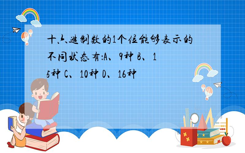 十六进制数的1个位能够表示的不同状态有：A、9种 B、15种 C、10种 D、16种