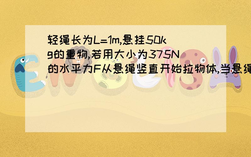 轻绳长为L=1m,悬挂50kg的重物,若用大小为375N的水平力F从悬绳竖直开始拉物体,当悬绳与竖直方向成37度时拉力做功多少.要规范一点的,