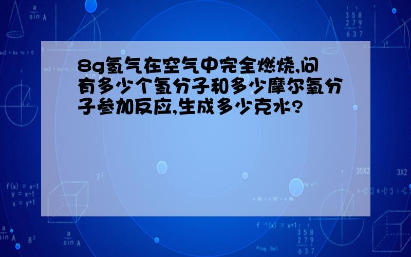 8g氢气在空气中完全燃烧,问有多少个氢分子和多少摩尔氧分子参加反应,生成多少克水?