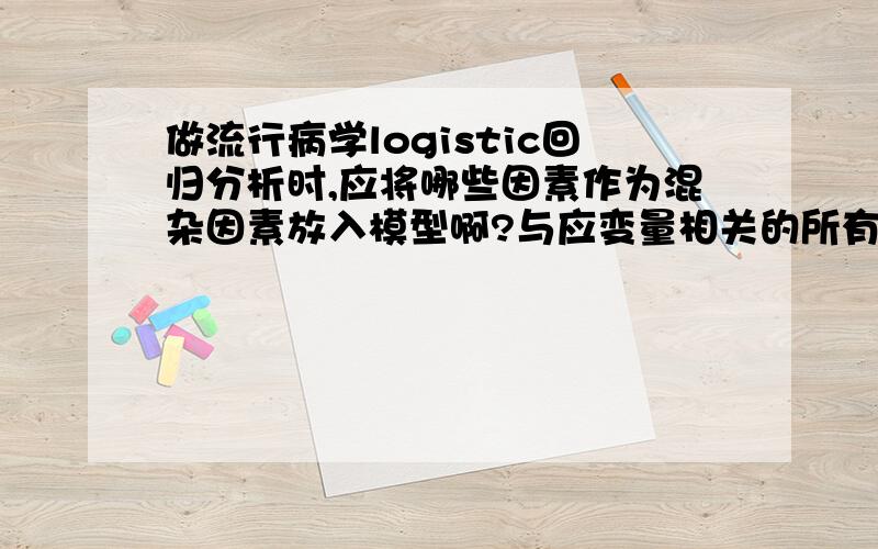 做流行病学logistic回归分析时,应将哪些因素作为混杂因素放入模型啊?与应变量相关的所有因素都要放入吗?还是与想要分析的自变量相关的因素放进去就可以了?比如研究吸烟与肺癌,要放入饮