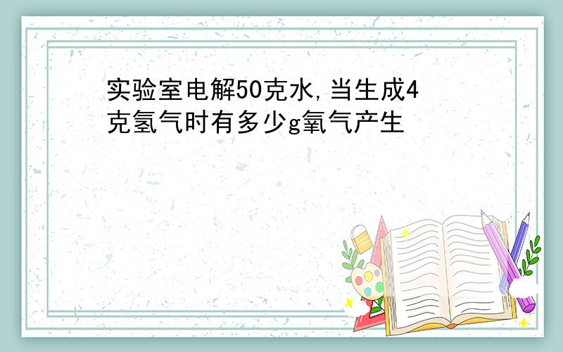 实验室电解50克水,当生成4克氢气时有多少g氧气产生