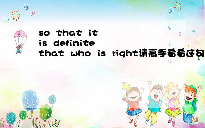 so  that  it  is  definite  that  who  is  right请高手看看这句话有没有语法错误,谢谢!