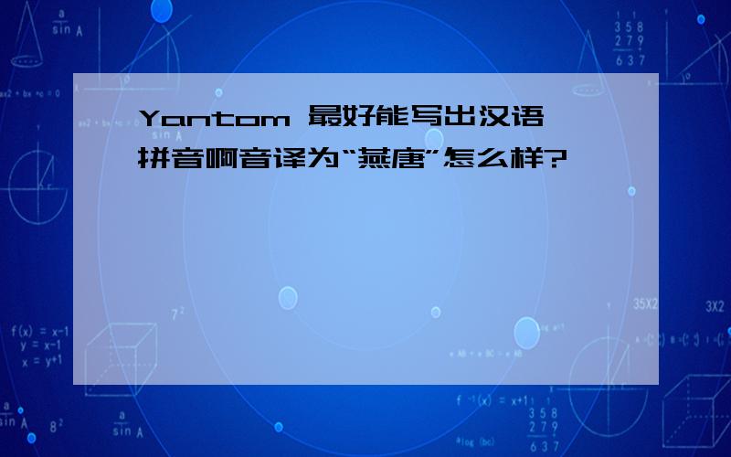 Yantom 最好能写出汉语拼音啊音译为“燕唐”怎么样?