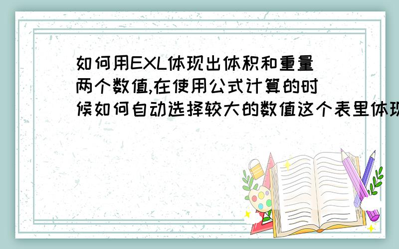 如何用EXL体现出体积和重量两个数值,在使用公式计算的时候如何自动选择较大的数值这个表里体现的体积和重量 我想用公式自动选择较大的一个带入公式 请问这个公式应该如何设置