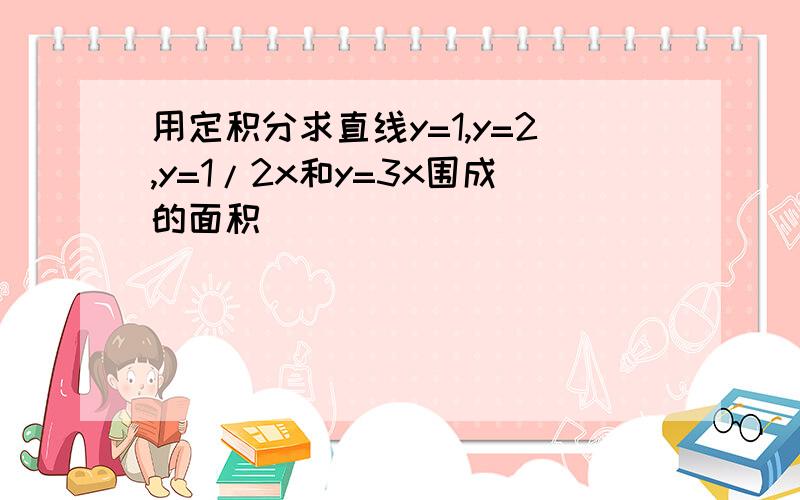 用定积分求直线y=1,y=2,y=1/2x和y=3x围成的面积