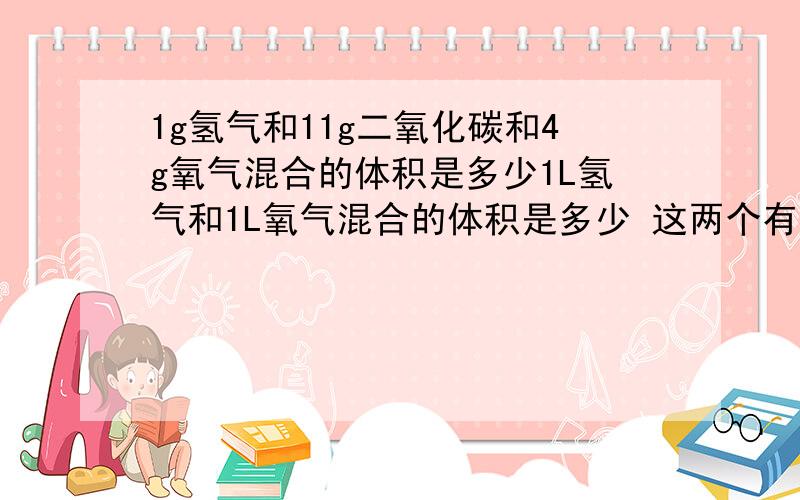 1g氢气和11g二氧化碳和4g氧气混合的体积是多少1L氢气和1L氧气混合的体积是多少 这两个有什么区别吗?