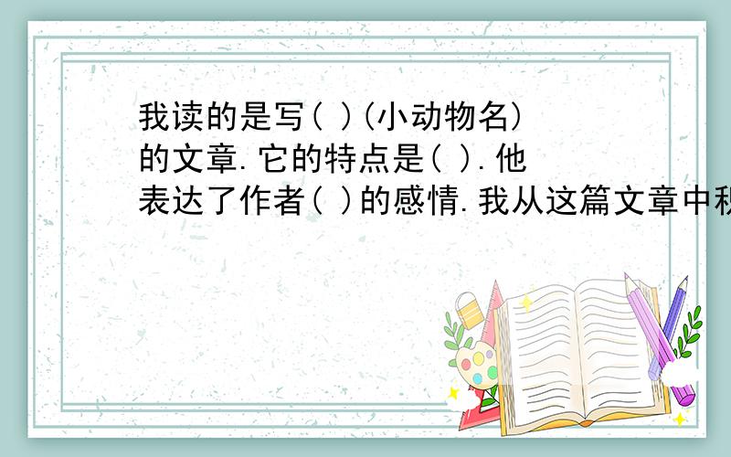 我读的是写( )(小动物名)的文章.它的特点是( ).他表达了作者( )的感情.我从这篇文章中积累的好词有好词6个