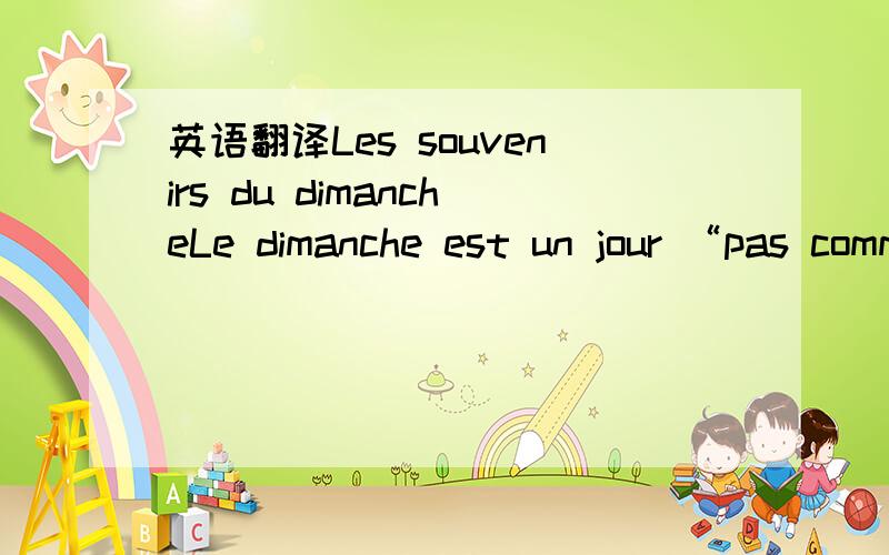 英语翻译Les souvenirs du dimancheLe dimanche est un jour “pas comme les autres”,surtout quand on est enfant.C'est un jour libre qu’on passe en famille.C'est le jour où l’on se lève plus tard que les autres jours de la semaine,et où l'o