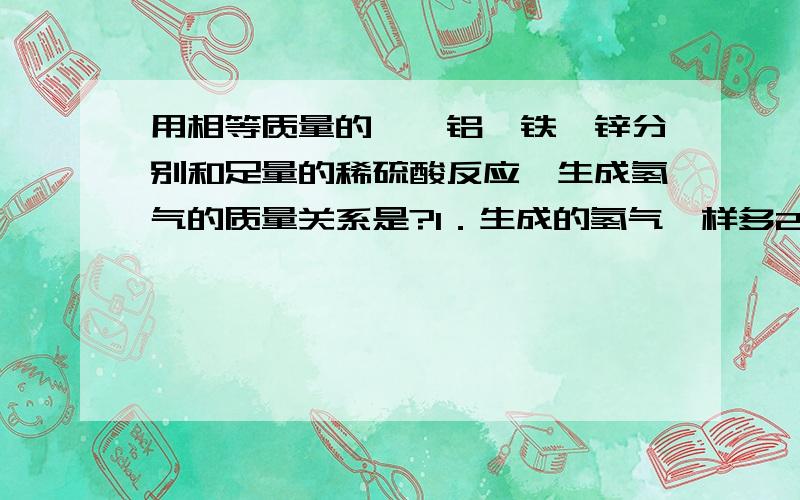 用相等质量的镁,铝,铁,锌分别和足量的稀硫酸反应,生成氢气的质量关系是?1．生成的氢气一样多2．锌最多,铁最少3．铝最多,锌最少4．镁最多,锌和铁相等锌为什么最小？怎样算的？