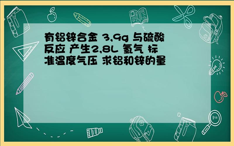 有铝锌合金 3,9g 与硫酸反应 产生2,8L 氢气 标准温度气压 求铝和锌的量